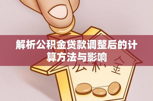 榆次解析公积金贷款调整后的计算方法与影响