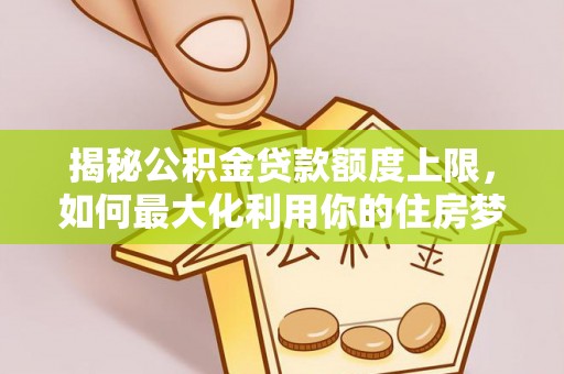 榆次揭秘公积金贷款额度上限，如何最大化利用你的住房梦？