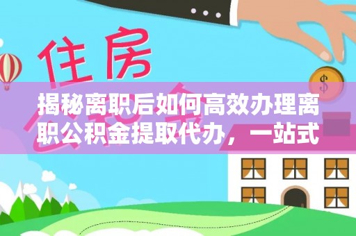 榆次揭秘离职后如何高效办理离职公积金提取代办，一站式服务全解析