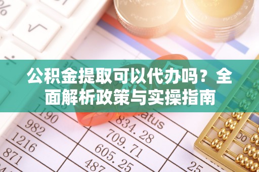 榆次公积金提取可以代办吗？全面解析政策与实操指南