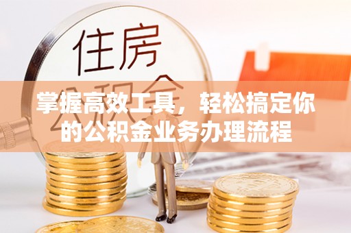 榆次掌握高效工具，轻松搞定你的公积金业务办理流程