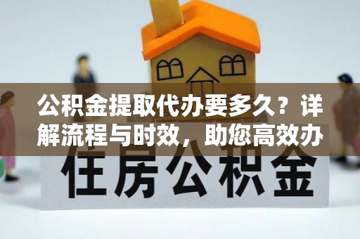 榆次公积金提取代办要多久？详解流程与时效，助您高效办理