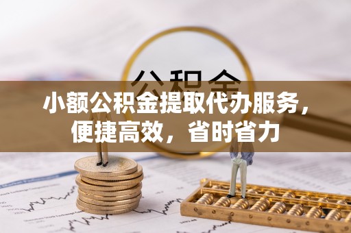 榆次小额公积金提取代办服务，便捷高效，省时省力
