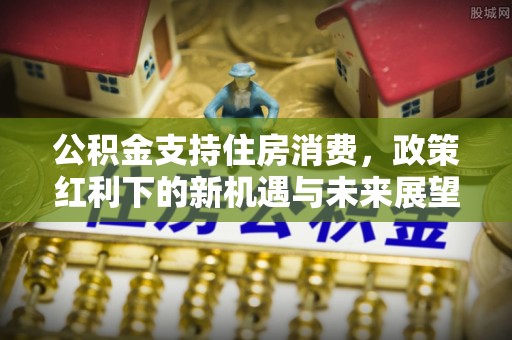 榆次公积金支持住房消费，政策红利下的新机遇与未来展望