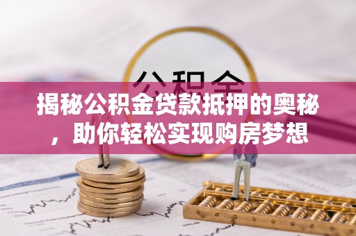 榆次揭秘公积金贷款抵押的奥秘，助你轻松实现购房梦想