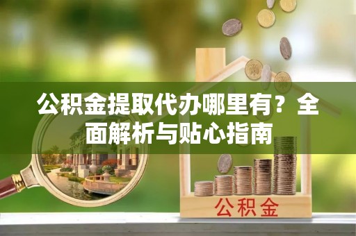 榆次公积金提取代办哪里有？全面解析与贴心指南