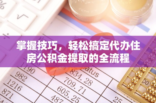 榆次掌握技巧，轻松搞定代办住房公积金提取的全流程
