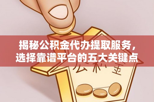 榆次揭秘公积金代办提取服务，选择靠谱平台的五大关键点