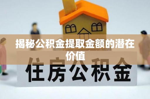 榆次揭秘公积金提取金额的潜在价值