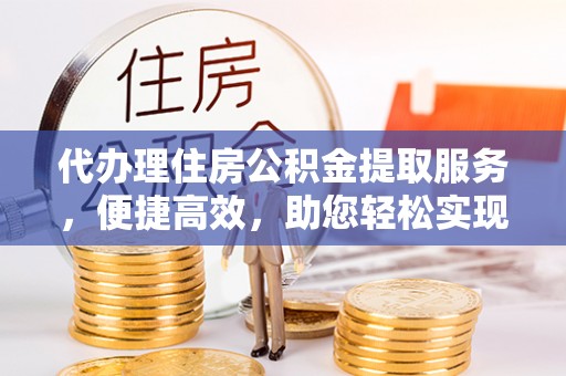 榆次代办理住房公积金提取服务，便捷高效，助您轻松实现资金规划