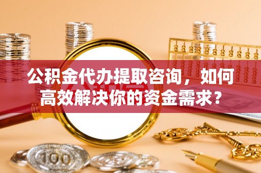 榆次公积金代办提取咨询，如何高效解决你的资金需求？