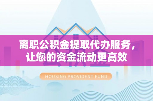 榆次离职公积金提取代办服务，让您的资金流动更高效