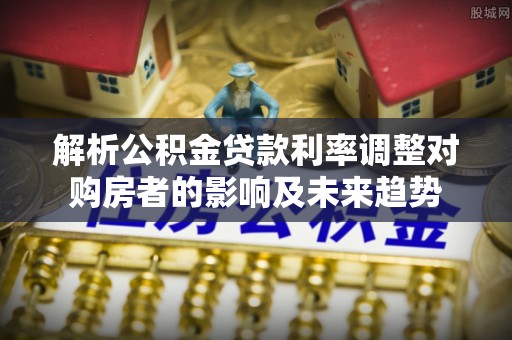 榆次解析公积金贷款利率调整对购房者的影响及未来趋势