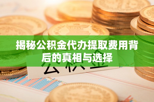 榆次揭秘公积金代办提取费用背后的真相与选择