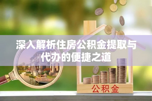榆次深入解析住房公积金提取与代办的便捷之道