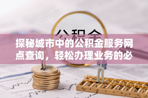 榆次探秘城市中的公积金服务网点查询，轻松办理业务的必备指南