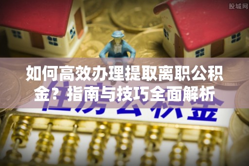 榆次如何高效办理提取离职公积金？指南与技巧全面解析