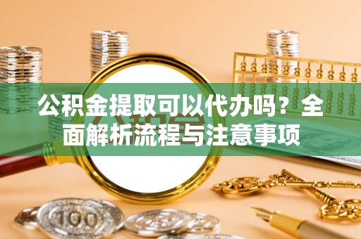 榆次公积金提取可以代办吗？全面解析流程与注意事项