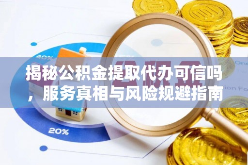 榆次揭秘公积金提取代办可信吗，服务真相与风险规避指南