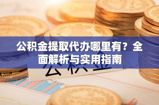 榆次公积金提取代办哪里有？全面解析与实用指南