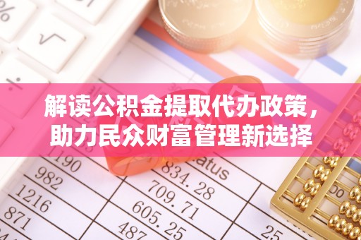 榆次解读公积金提取代办政策，助力民众财富管理新选择
