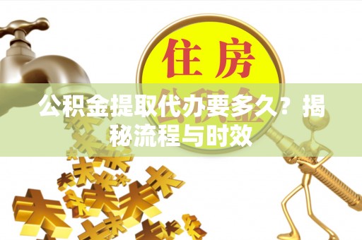 榆次公积金提取代办要多久？揭秘流程与时效