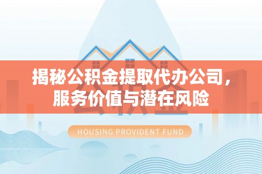 榆次揭秘公积金提取代办公司，服务价值与潜在风险