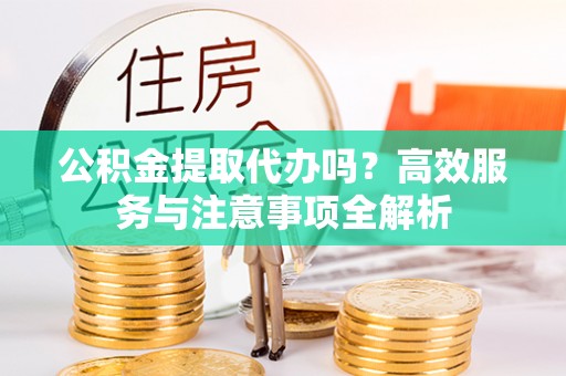 榆次公积金提取代办吗？高效服务与注意事项全解析