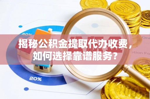 榆次揭秘公积金提取代办收费，如何选择靠谱服务？