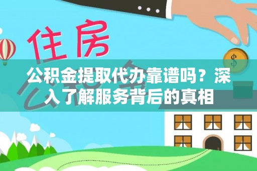 榆次公积金提取代办靠谱吗？深入了解服务背后的真相