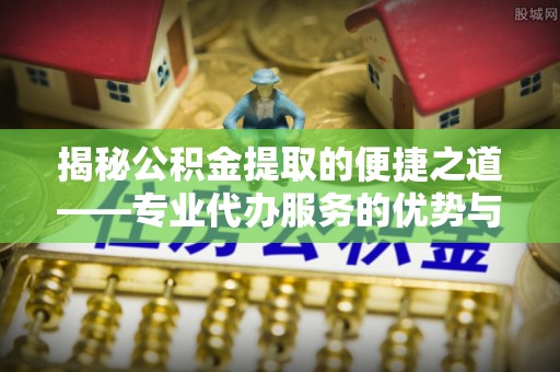 榆次揭秘公积金提取的便捷之道——专业代办服务的优势与选择