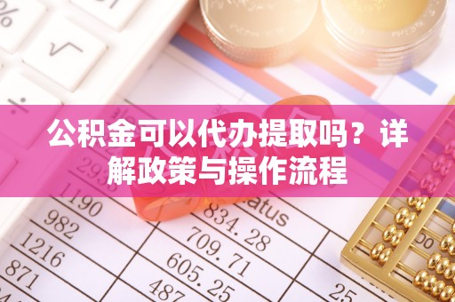 榆次公积金可以代办提取吗？详解政策与操作流程