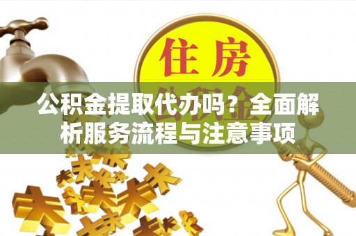 榆次公积金提取代办吗？全面解析服务流程与注意事项