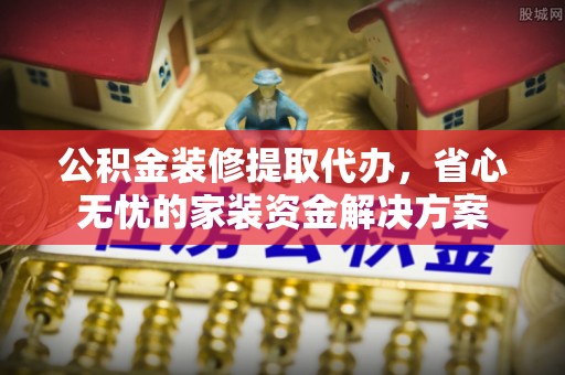 榆次公积金装修提取代办，省心无忧的家装资金解决方案