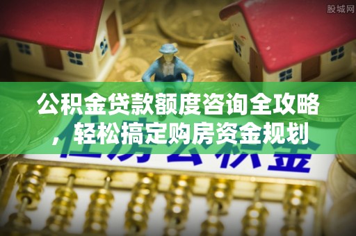 榆次公积金贷款额度咨询全攻略，轻松搞定购房资金规划