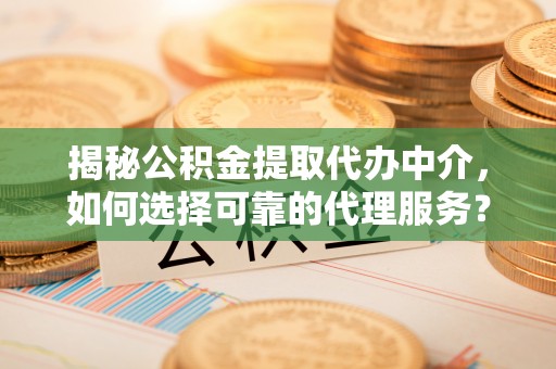 榆次揭秘公积金提取代办中介，如何选择可靠的代理服务？