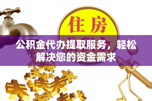 榆次公积金代办提取服务，轻松解决您的资金需求