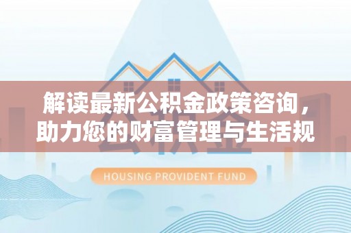 榆次解读最新公积金政策咨询，助力您的财富管理与生活规划
