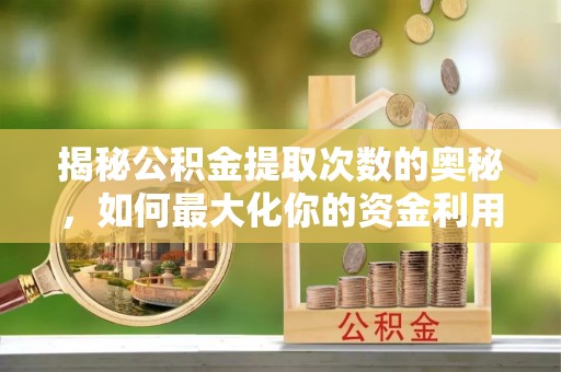 榆次揭秘公积金提取次数的奥秘，如何最大化你的资金利用？