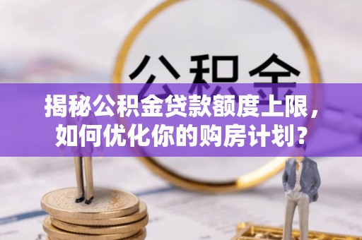 榆次揭秘公积金贷款额度上限，如何优化你的购房计划？