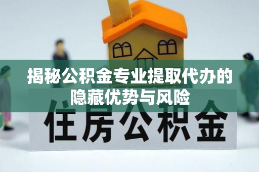 榆次揭秘公积金专业提取代办的隐藏优势与风险