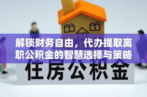 榆次解锁财务自由，代办提取离职公积金的智慧选择与策略