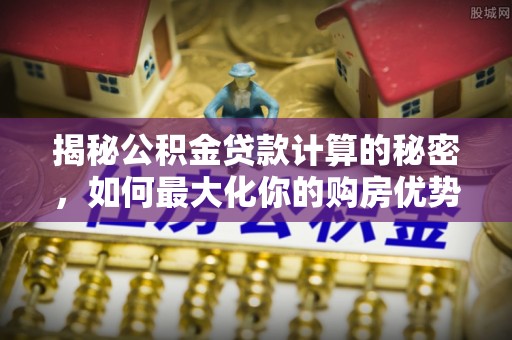 榆次揭秘公积金贷款计算的秘密，如何最大化你的购房优势