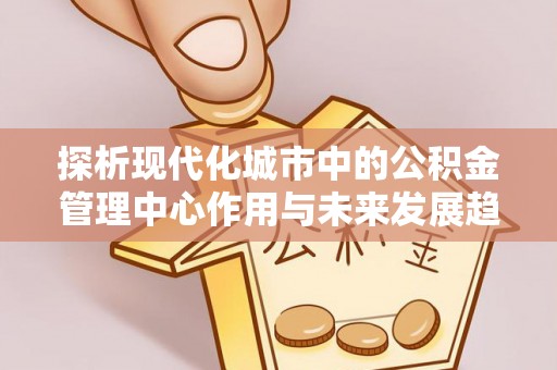 榆次探析现代化城市中的公积金管理中心作用与未来发展趋势