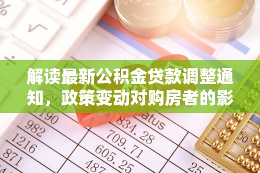 榆次解读最新公积金贷款调整通知，政策变动对购房者的影响