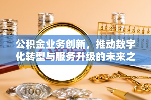 榆次公积金业务创新，推动数字化转型与服务升级的未来之路