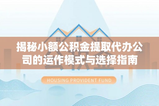 榆次揭秘小额公积金提取代办公司的运作模式与选择指南