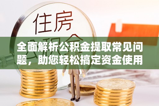 榆次全面解析公积金提取常见问题，助您轻松搞定资金使用