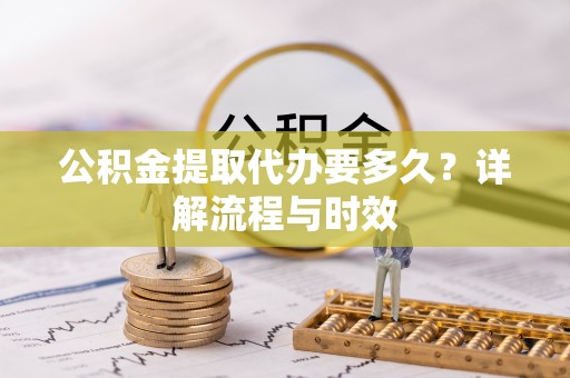榆次公积金提取代办要多久？详解流程与时效