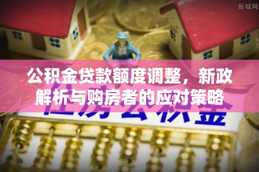 榆次公积金贷款额度调整，新政解析与购房者的应对策略